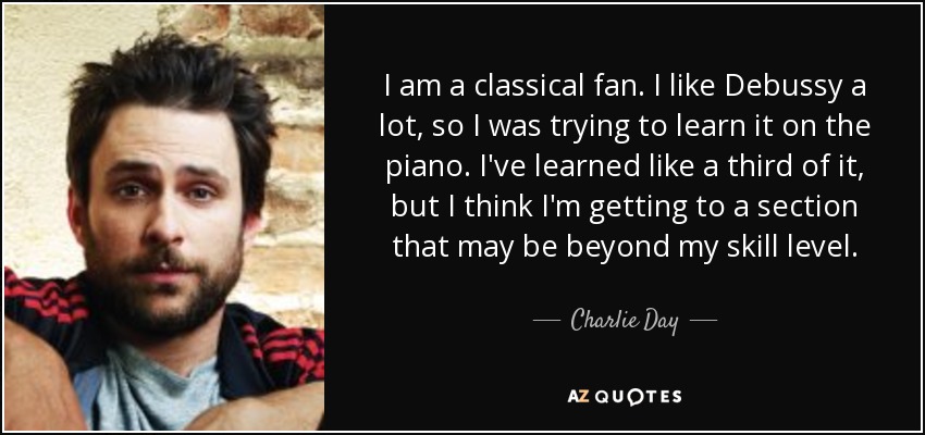 I am a classical fan. I like Debussy a lot, so I was trying to learn it on the piano. I've learned like a third of it, but I think I'm getting to a section that may be beyond my skill level. - Charlie Day