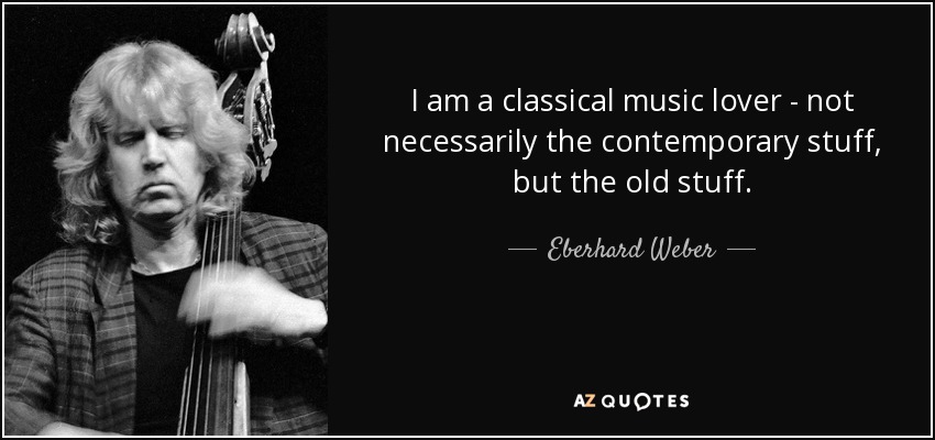 I am a classical music lover - not necessarily the contemporary stuff, but the old stuff. - Eberhard Weber