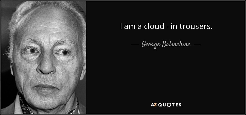 I am a cloud - in trousers. - George Balanchine