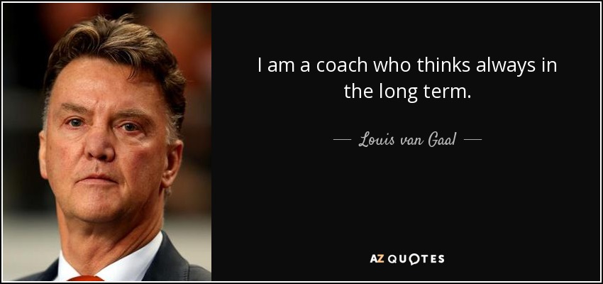 I am a coach who thinks always in the long term. - Louis van Gaal