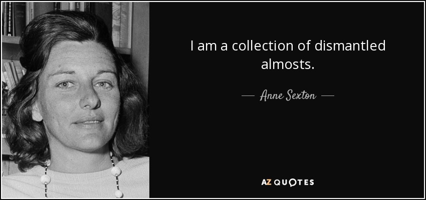 I am a collection of dismantled almosts. - Anne Sexton