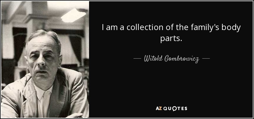 I am a collection of the family's body parts. - Witold Gombrowicz