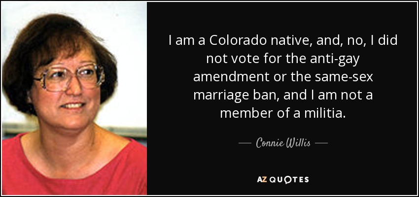 I am a Colorado native, and, no, I did not vote for the anti-gay amendment or the same-sex marriage ban, and I am not a member of a militia. - Connie Willis