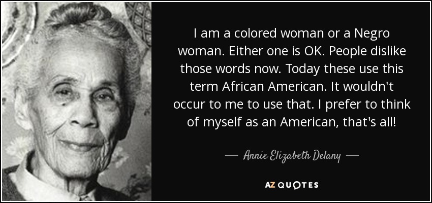 I am a colored woman or a Negro woman. Either one is OK. People dislike those words now. Today these use this term African American. It wouldn't occur to me to use that. I prefer to think of myself as an American, that's all! - Annie Elizabeth Delany