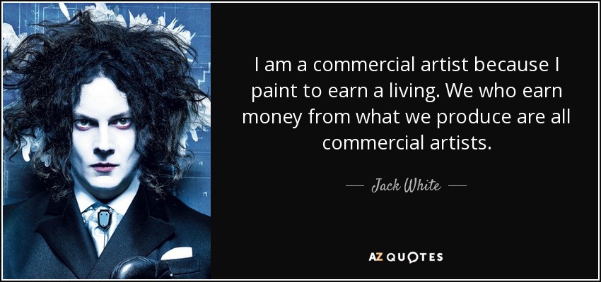 I am a commercial artist because I paint to earn a living. We who earn money from what we produce are all commercial artists. - Jack White