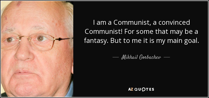 I am a Communist, a convinced Communist! For some that may be a fantasy. But to me it is my main goal. - Mikhail Gorbachev