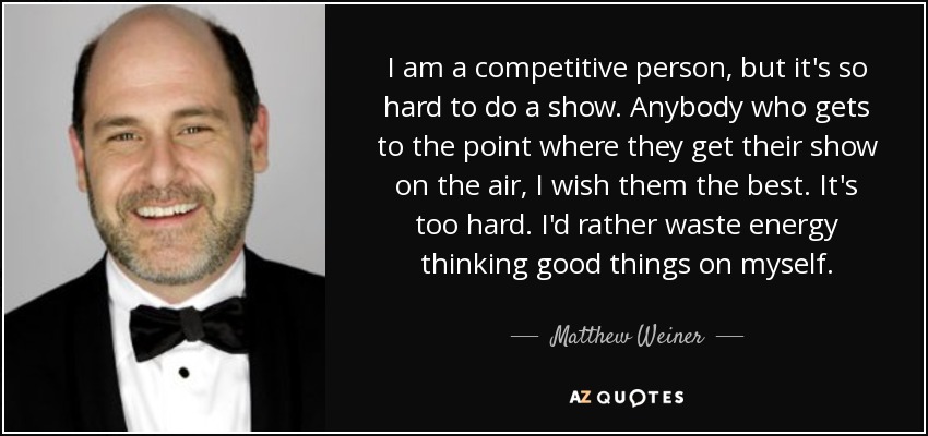 I am a competitive person, but it's so hard to do a show. Anybody who gets to the point where they get their show on the air, I wish them the best. It's too hard. I'd rather waste energy thinking good things on myself. - Matthew Weiner