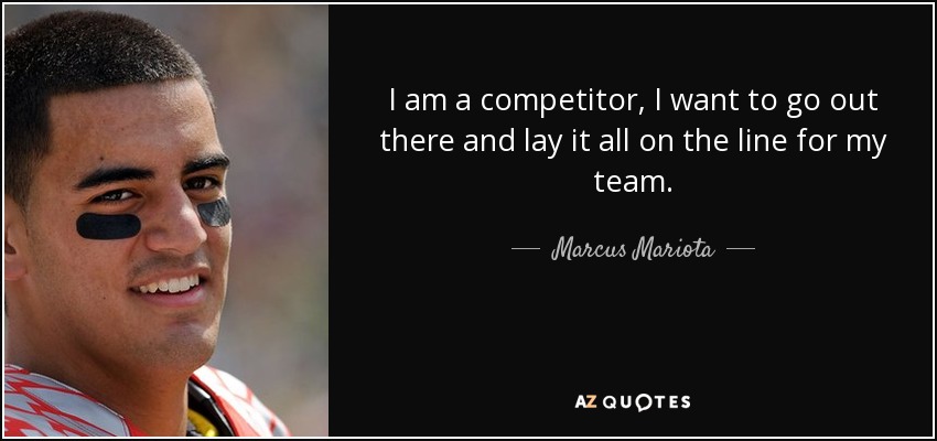 I am a competitor, I want to go out there and lay it all on the line for my team. - Marcus Mariota