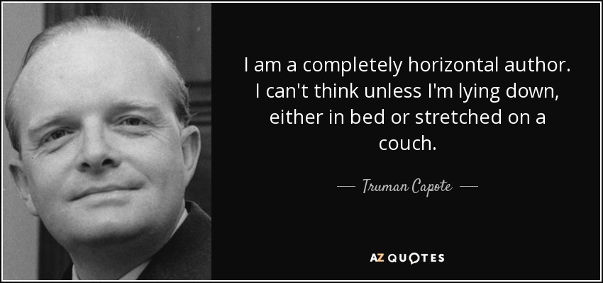 I am a completely horizontal author. I can't think unless I'm lying down, either in bed or stretched on a couch. - Truman Capote