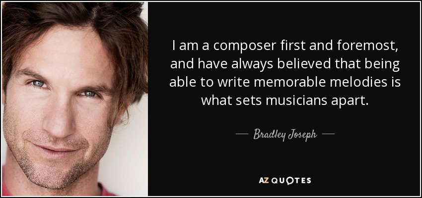 I am a composer first and foremost, and have always believed that being able to write memorable melodies is what sets musicians apart. - Bradley Joseph