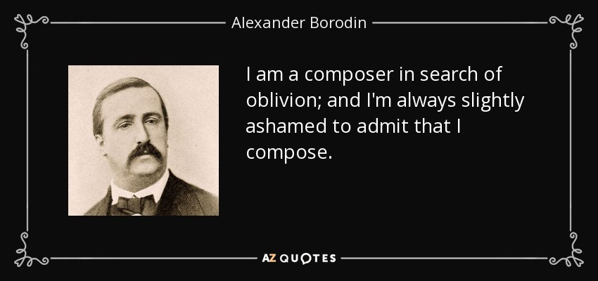 I am a composer in search of oblivion; and I'm always slightly ashamed to admit that I compose. - Alexander Borodin