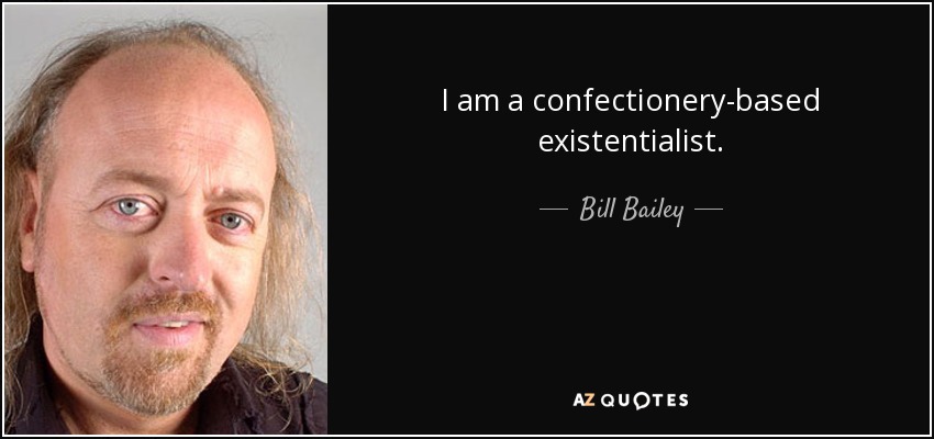 I am a confectionery-based existentialist. - Bill Bailey