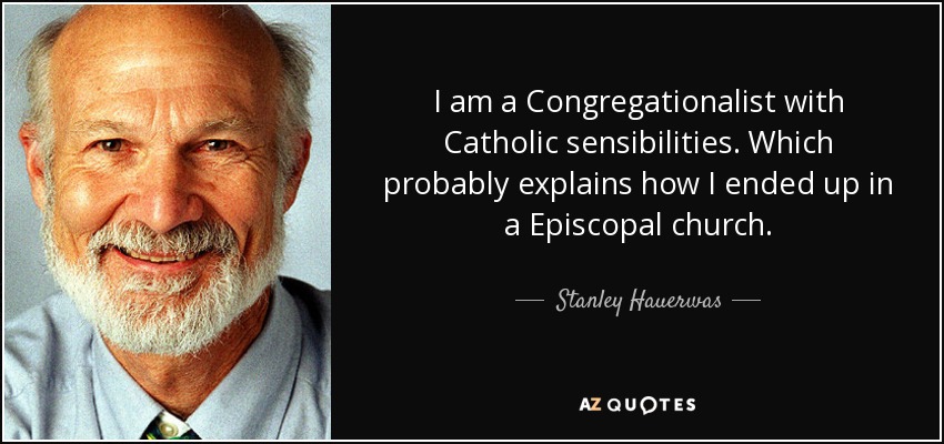 I am a Congregationalist with Catholic sensibilities. Which probably explains how I ended up in a Episcopal church. - Stanley Hauerwas