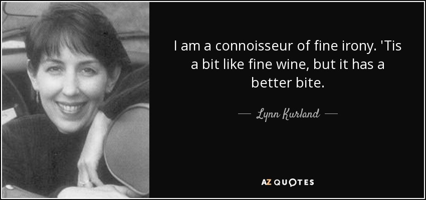 I am a connoisseur of fine irony. 'Tis a bit like fine wine, but it has a better bite. - Lynn Kurland