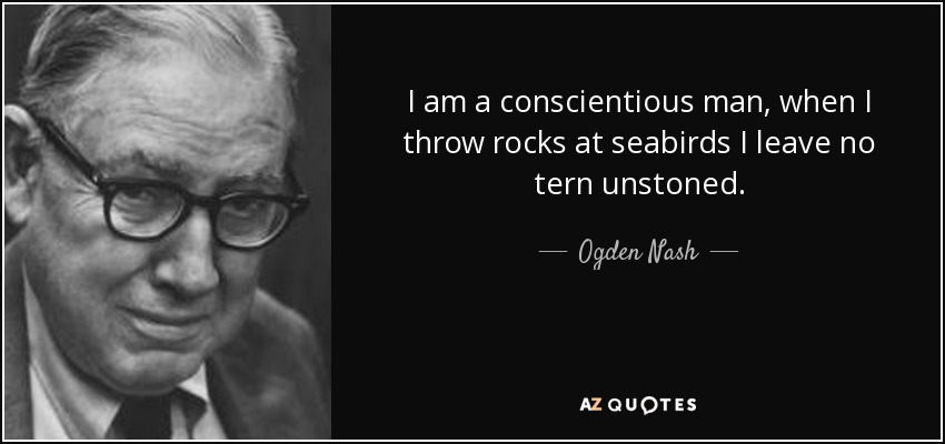 I am a conscientious man, when I throw rocks at seabirds I leave no tern unstoned. - Ogden Nash