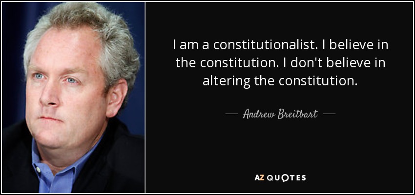 I am a constitutionalist. I believe in the constitution. I don't believe in altering the constitution. - Andrew Breitbart