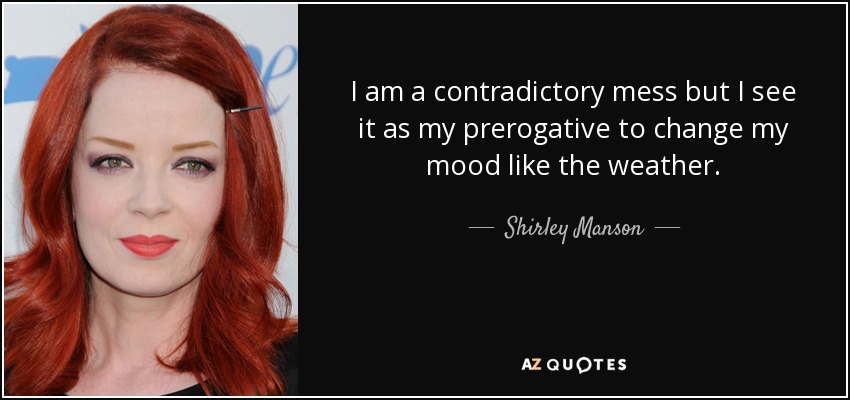 I am a contradictory mess but I see it as my prerogative to change my mood like the weather. - Shirley Manson