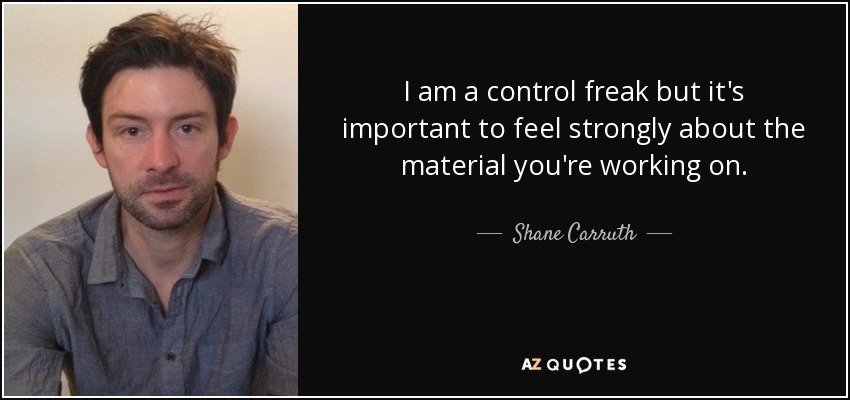 I am a control freak but it's important to feel strongly about the material you're working on. - Shane Carruth