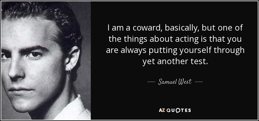 I am a coward, basically, but one of the things about acting is that you are always putting yourself through yet another test. - Samuel West