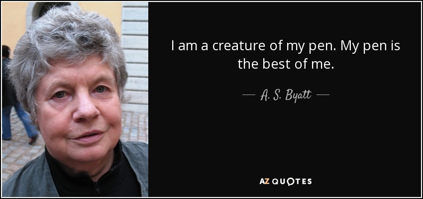 I am a creature of my pen. My pen is the best of me. - A. S. Byatt