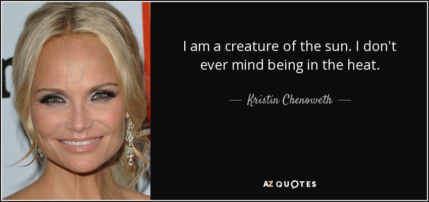 I am a creature of the sun. I don't ever mind being in the heat. - Kristin Chenoweth