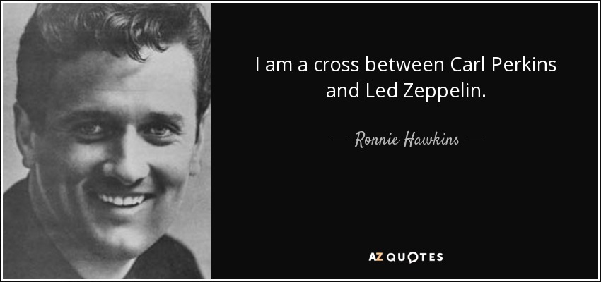 I am a cross between Carl Perkins and Led Zeppelin. - Ronnie Hawkins