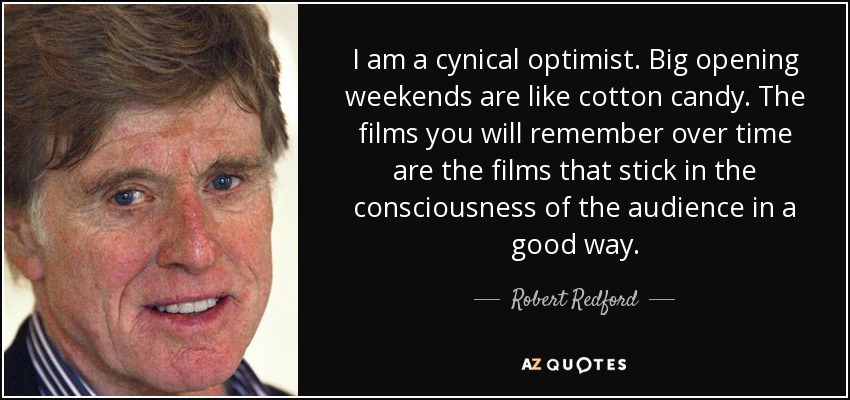 I am a cynical optimist. Big opening weekends are like cotton candy. The films you will remember over time are the films that stick in the consciousness of the audience in a good way. - Robert Redford