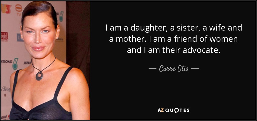 I am a daughter, a sister, a wife and a mother. I am a friend of women and I am their advocate. - Carre Otis