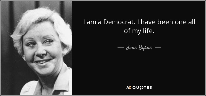 I am a Democrat. I have been one all of my life. - Jane Byrne