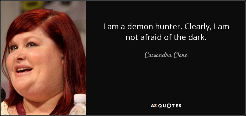 I am a demon hunter. Clearly, I am not afraid of the dark. - Cassandra Clare