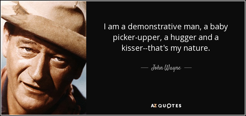 I am a demonstrative man, a baby picker-upper, a hugger and a kisser--that's my nature. - John Wayne