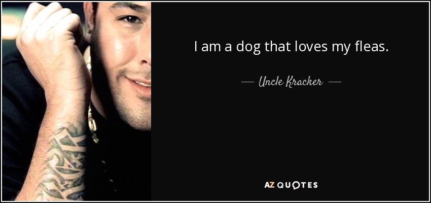 I am a dog that loves my fleas. - Uncle Kracker