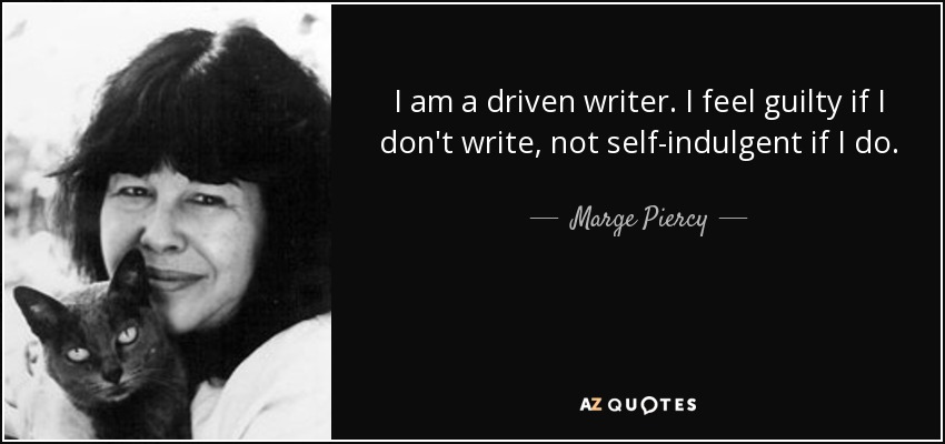 I am a driven writer. I feel guilty if I don't write, not self-indulgent if I do. - Marge Piercy