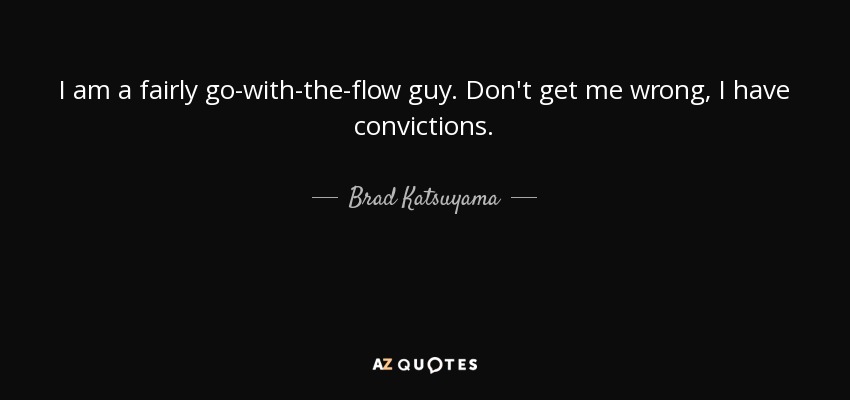I am a fairly go-with-the-flow guy. Don't get me wrong, I have convictions. - Brad Katsuyama