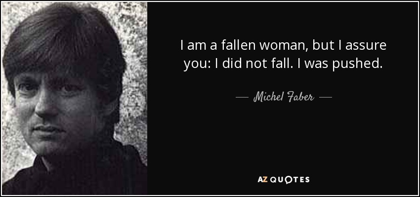 I am a fallen woman, but I assure you: I did not fall. I was pushed. - Michel Faber