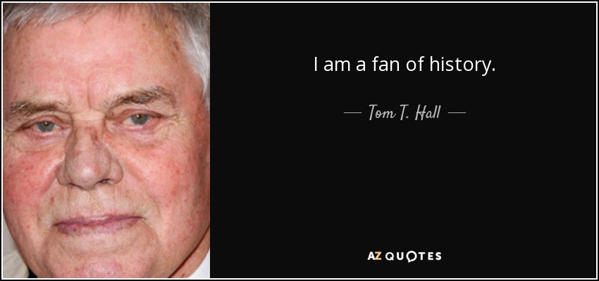 I am a fan of history. - Tom T. Hall
