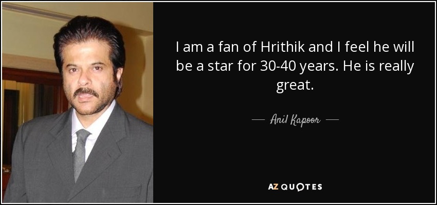 I am a fan of Hrithik and I feel he will be a star for 30-40 years. He is really great. - Anil Kapoor