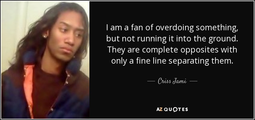 I am a fan of overdoing something, but not running it into the ground. They are complete opposites with only a fine line separating them. - Criss Jami
