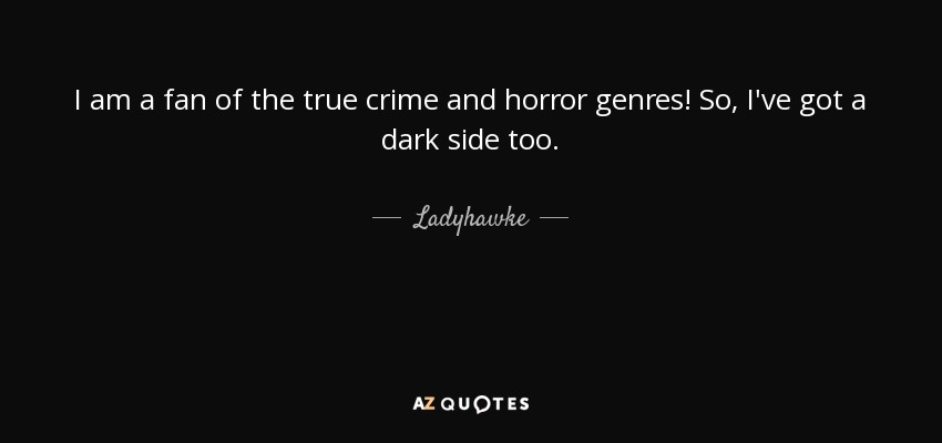 I am a fan of the true crime and horror genres! So, I've got a dark side too. - Ladyhawke
