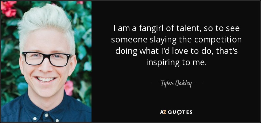 I am a fangirl of talent, so to see someone slaying the competition doing what I'd love to do, that's inspiring to me. - Tyler Oakley
