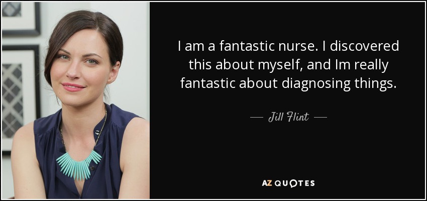 I am a fantastic nurse. I discovered this about myself, and Im really fantastic about diagnosing things. - Jill Flint