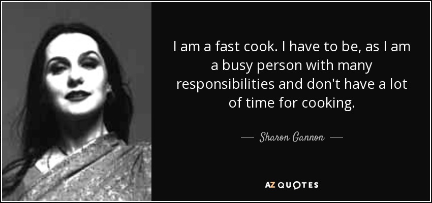 I am a fast cook. I have to be, as I am a busy person with many responsibilities and don't have a lot of time for cooking. - Sharon Gannon