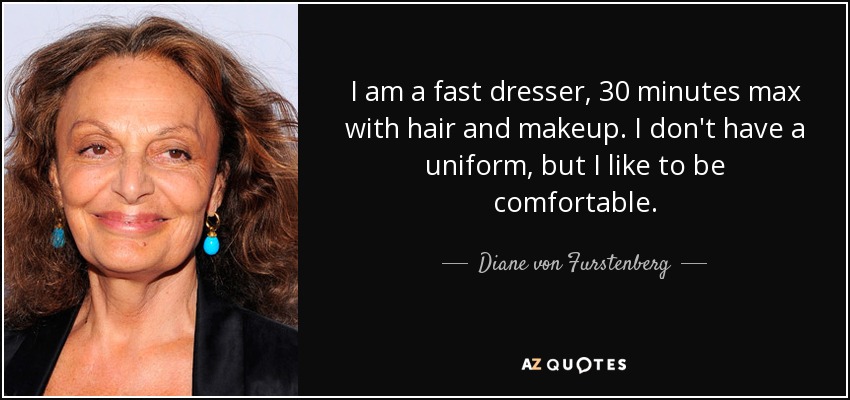 I am a fast dresser, 30 minutes max with hair and makeup. I don't have a uniform, but I like to be comfortable. - Diane von Furstenberg