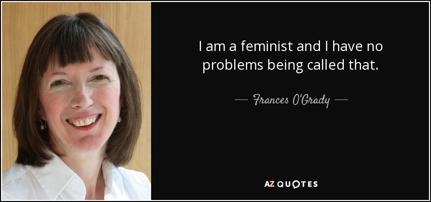 I am a feminist and I have no problems being called that. - Frances O'Grady