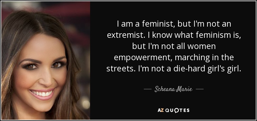 I am a feminist, but I'm not an extremist. I know what feminism is, but I'm not all women empowerment, marching in the streets. I'm not a die-hard girl's girl. - Scheana Marie