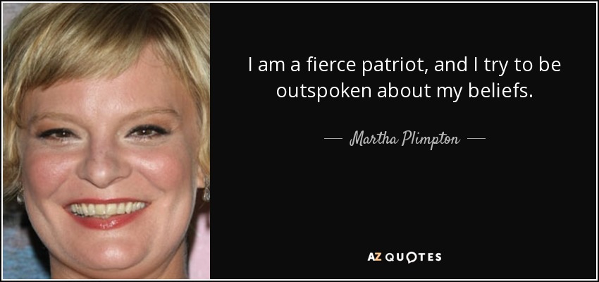 I am a fierce patriot, and I try to be outspoken about my beliefs. - Martha Plimpton