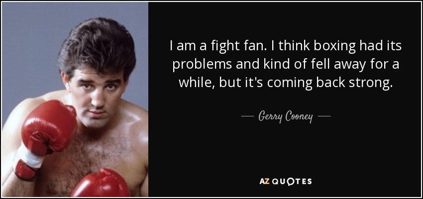 I am a fight fan. I think boxing had its problems and kind of fell away for a while, but it's coming back strong . - Gerry Cooney