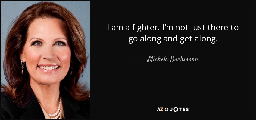 I am a fighter. I'm not just there to go along and get along. - Michele Bachmann