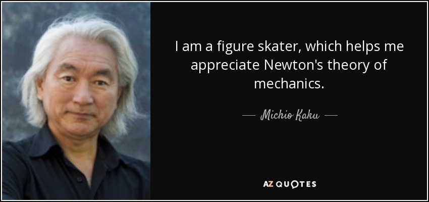 I am a figure skater, which helps me appreciate Newton's theory of mechanics. - Michio Kaku