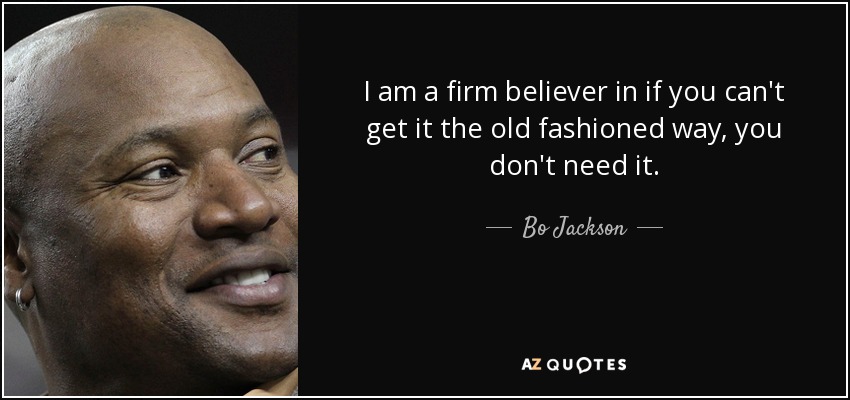 I am a firm believer in if you can't get it the old fashioned way, you don't need it. - Bo Jackson